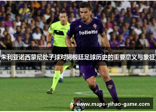 朱利亚诺西蒙尼处子球对阿根廷足球历史的重要意义与象征