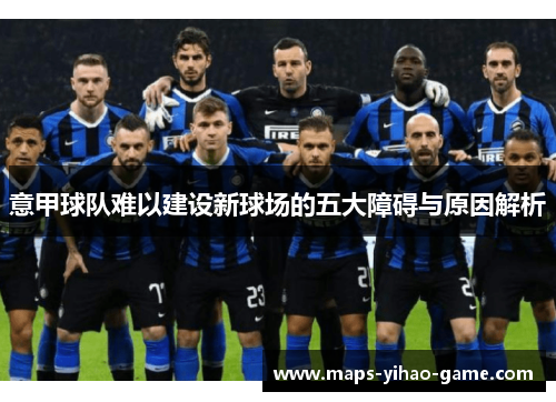 意甲球队难以建设新球场的五大障碍与原因解析