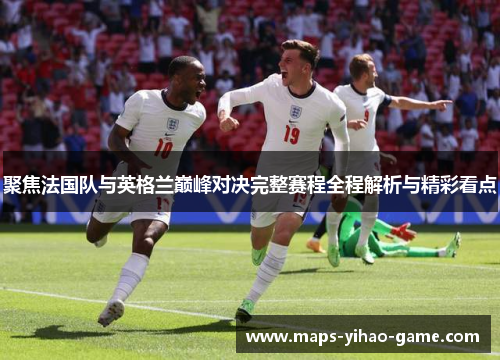 聚焦法国队与英格兰巅峰对决完整赛程全程解析与精彩看点