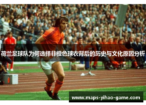 荷兰足球队为何选择非橙色球衣背后的历史与文化原因分析