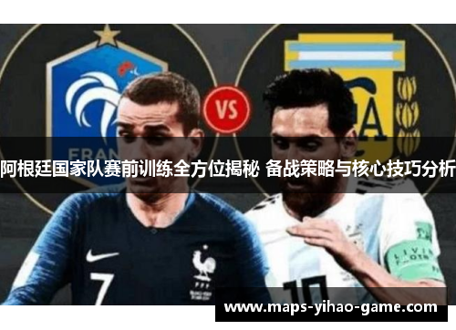 阿根廷国家队赛前训练全方位揭秘 备战策略与核心技巧分析
