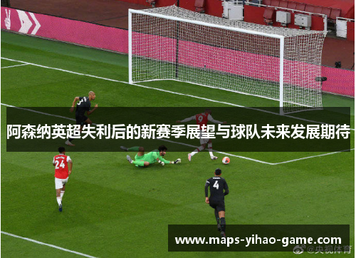 阿森纳英超失利后的新赛季展望与球队未来发展期待