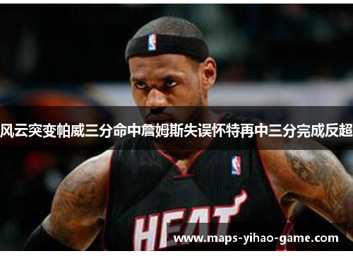 风云突变帕威三分命中詹姆斯失误怀特再中三分完成反超