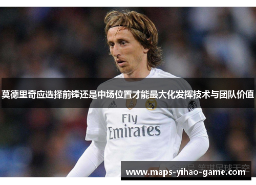 莫德里奇应选择前锋还是中场位置才能最大化发挥技术与团队价值