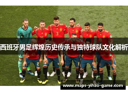 西班牙男足辉煌历史传承与独特球队文化解析