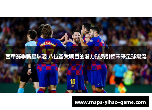 西甲赛季新星崛起 八位备受瞩目的潜力球员引领未来足球潮流